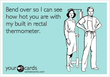 Bend over so I can see
how hot you are with
my built in rectal 
thermometer.