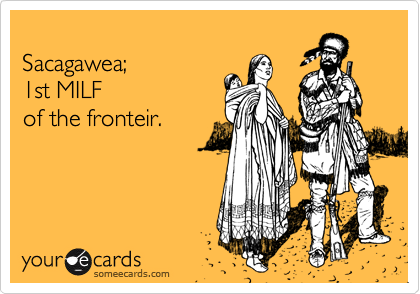 
Sacagawea; 
1st MILF
of the fronteir.