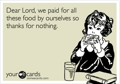 Dear Lord, we paid for all
these food by ourselves so
thanks for nothing.