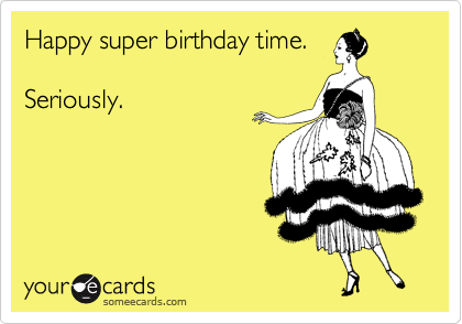 Happy super birthday time. Seriously. | Birthday Ecard