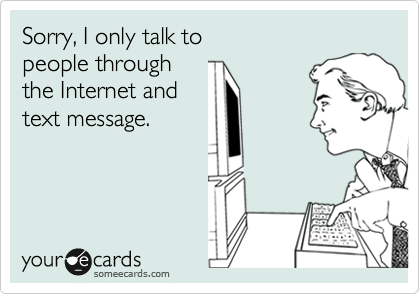 Sorry, I only talk to
people through
the Internet and 
text message.
