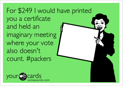 For %24249 I would have printed
you a certificate
and held an
imaginary meeting
where your vote
also doesn't
count. %23packers 