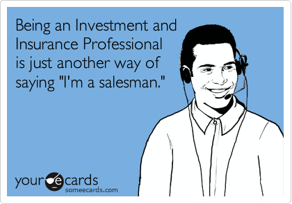 Being an Investment and
Insurance Professional
is just another way of
saying "I'm a salesman."