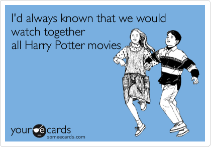 I'd always known that we would watch together 
all Harry Potter movies