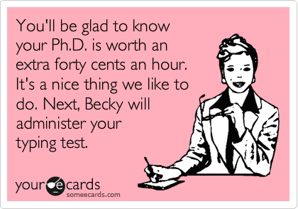 You'll be glad to know
your Ph.D. is worth an
extra forty cents an hour. 
It's a nice thing we like to
do. Next, Becky will
administer your 
typing test.