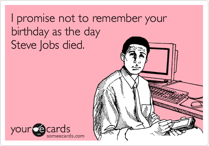 I promise not to remember your birthday as the day
Steve Jobs died.