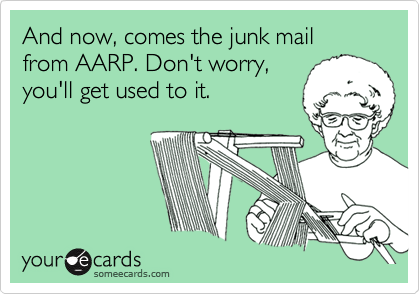 And now, comes the junk mail
from AARP. Don't worry,
you'll get used to it.