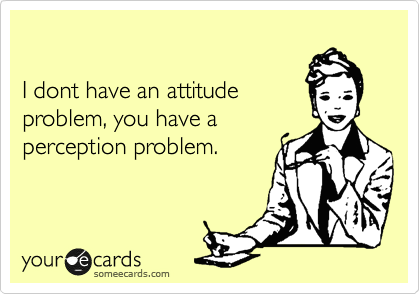 

I dont have an attitude
problem, you have a
perception problem.