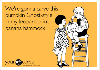 We're gonna carve this
pumpkin Ghost-style
in my leopard-print
banana hammock