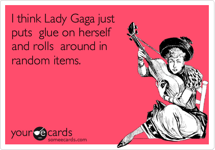 I think Lady Gaga just
puts  glue on herself
and rolls  around in
random items.