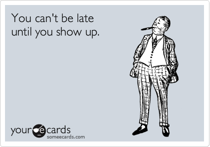 You can't be late
until you show up.
