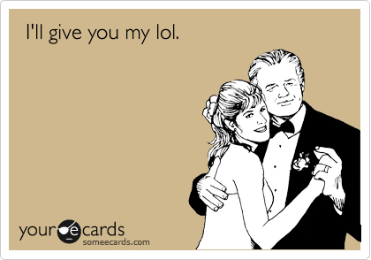  I'll give you my lol.
