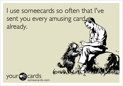 I use someecards so often that I've sent you every amusing card
already.