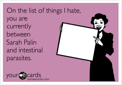 On the list of things I hate, 
you are 
currently
between 
Sarah Palin 
and intestinal 
parasites.