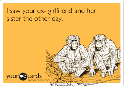 I saw your ex- girlfriend and her sister the other day.