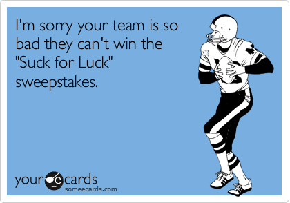 I'm sorry your team is so
bad they can't win the
"Suck for Luck"
sweepstakes.
