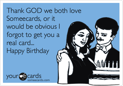 Thank GOD we both love Someecards, or it
would be obvious I
forgot to get you a
real card...
Happy Birthday