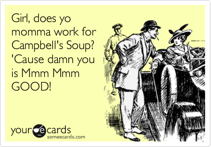 Girl, does yo
momma work for
Campbell's Soup?
'Cause damn you
is Mmm Mmm
GOOD!