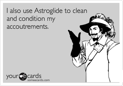 I also use Astroglide to clean
and condition my
accoutrements.