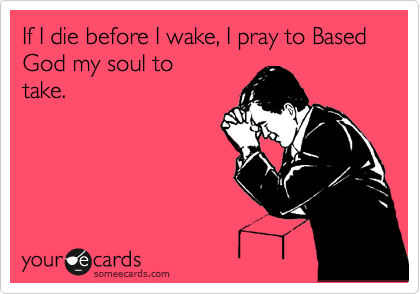 If I die before I wake, I pray to Based God my soul to
take.