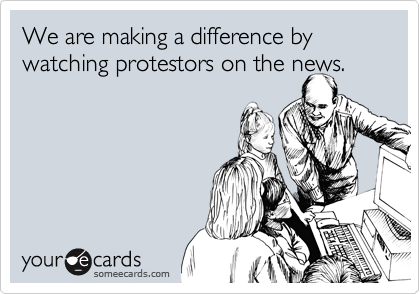 We are making a difference by watching protestors on the news.