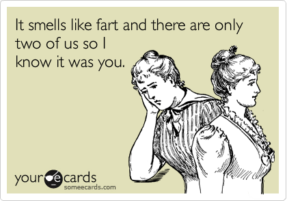 It smells like fart and there are only two of us so I
know it was you.