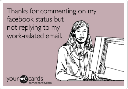 Thanks for commenting on my facebook status but
not replying to my
work-related email.