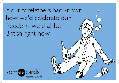 If our forefathers had known
how we'd celebrate our
freedom, we'd all be
British right now.