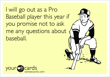 I will go out as a Pro
Baseball player this year if
you promise not to ask
me any questions about
baseball.