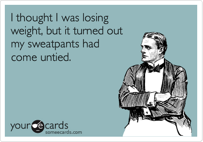 I thought I was losing
weight, but it turned out
my sweatpants had 
come untied.