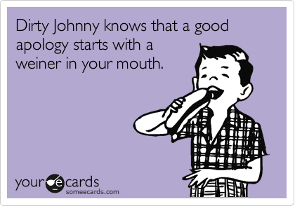 Dirty Johnny knows that a good apology starts with a
weiner in your mouth.