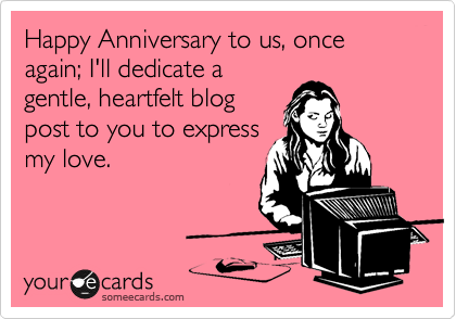 Happy Anniversary to us, once again; I'll dedicate a
gentle, heartfelt blog
post to you to express
my love.