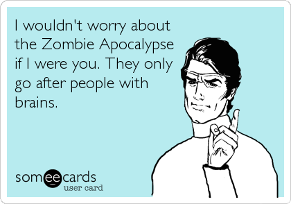I wouldn't worry about
the Zombie Apocalypse
if I were you. They only
go after people with
brains.