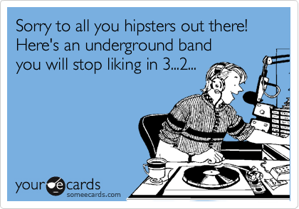 Sorry to all you hipsters out there!
Here's an underground band 
you will stop liking in 3...2...