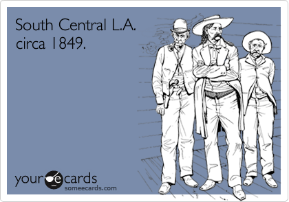 South Central L.A.
circa 1849.