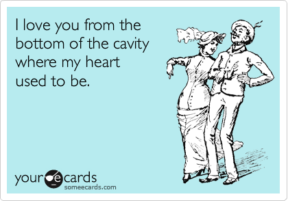 I love you from the
bottom of the cavity
where my heart 
used to be.