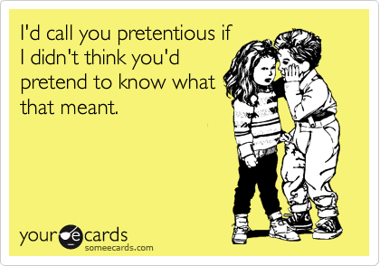 I'd call you pretentious if
I didn't think you'd
pretend to know what
that meant.