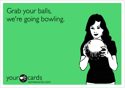 Grab your balls,
we're going bowling.