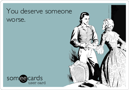 You deserve someone
worse.