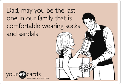 Dad, may you be the last
one in our family that is
comfortable wearing socks
and sandals