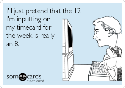 I'll just pretend that the 12
I'm inputting on
my timecard for
the week is really
an 8.