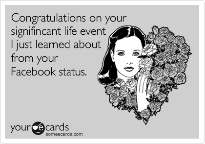 Congratulations on your 
signifincant life event
I just learned about
from your
Facebook status.