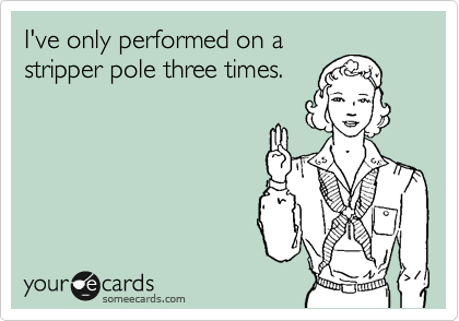 I've only performed on a
stripper pole three times.