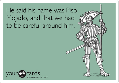 He said his name was Piso
Mojado, and that we had
to be careful around him.
