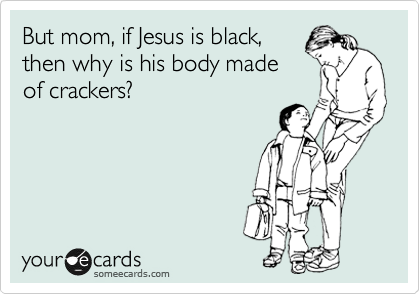 But mom, if Jesus is black,
then why is his body made
of white crackers? 