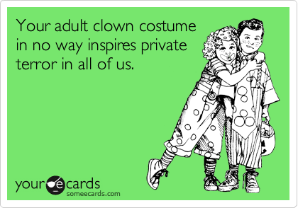 Your adult clown costume
in no way inspires private
terror in all of us. 