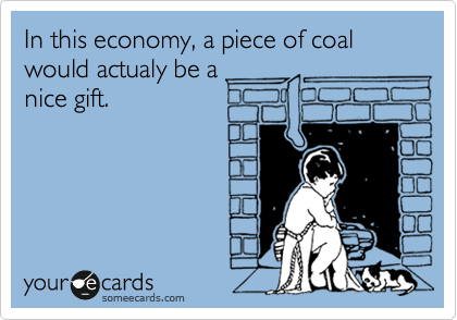 In this economy, a piece of coal would actualy be a
nice gift.