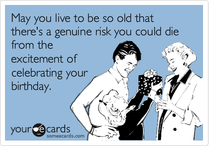 May you live to be so old that there's a genuine risk you could die from the
excitement of
celebrating your
birthday.