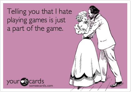 Telling you that I hate
playing games is just 
a part of the game.