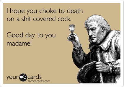 I hope you choke to death on a shit covered cock. Good day to you ...